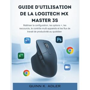 K. Adler, Quinn Guide D'utilisation de la Logitech MX Master 3S: Maîtriser la configuration, les options +, les raccourcis, le contrôle multi-appareils et les flux de travail de productivité au quotidien K. Adler, Quinn Guide D'utilisation de la Logitech MX Master 3S: Maîtriser la configuration, les options +, les raccourcis, le contrôle multi-appareils et les flux de travail de productivité au quotidien