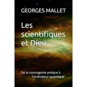 Mallet, Dr Georges J. Les scientifiques et Dieu: De la cosmogonie antique à l'ordinateur quantique Mallet, Dr Georges J. Les scientifiques et Dieu: De la cosmogonie antique à l'ordinateur quantique