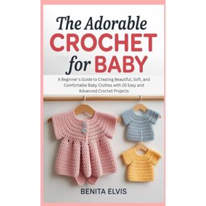 Elvis, Benita Adorable Crochet for Baby: A Beginner's Guide to Creating Beautiful, Soft, and Comfortable Baby Clothes with 20 Easy and Advanced Crochet Projects Elvis, Benita Adorable Crochet for Baby: A Beginner's Guide to Creating Beautiful, Soft, and Comfortable Baby Clothes with 20 Easy and Advanced Crochet Projects