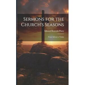 Pusey, Edward Bouverie Sermons for the Church's Seasons: From Advent to Trinity Pusey, Edward Bouverie Sermons for the Church's Seasons: From Advent to Trinity