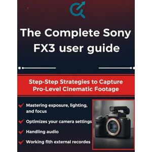 Parker, Quinn L. The Complete Sony FX3 User Guide: Step-by-Step Strategies to Capture Pro-Level Cinematic Footage Parker, Quinn L. The Complete Sony FX3 User Guide: Step-by-Step Strategies to Capture Pro-Level Cinematic Footage