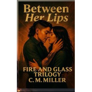 Miller, C. M. Between Her Lips: Fire & Glass Trilogy, Book 1 (Fire and Glass Trilogy) Miller, C. M. Between Her Lips: Fire & Glass Trilogy, Book 1 (Fire and Glass Trilogy)