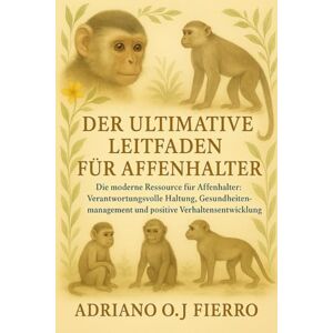 O.J FIERRO, ADRIANO DER ULTIMATIVE LEITFADEN FÜR AFFENHALTER: Die moderne Ressource für Affenhalter: Verantwortungsvolle Haltung, Gesundheitsmanagement und positive Verhaltensentwicklung O.J FIERRO, ADRIANO DER ULTIMATIVE LEITFADEN FÜR AFFENHALTER: Die moderne Ressource für Affenhalter: Verantwortungsvolle Haltung, Gesundheitsmanagement und positive Verhaltensentwicklung