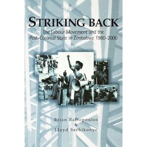 Striking Back: The Labour Movement and the Post-colonial State in Zimbabwe 1980-2000 Striking Back: The Labour Movement and the Post-colonial State in Zimbabwe 1980-2000