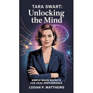 P. Matthews, Logan TARA SWART: Unlocking the Mind: Simple Brain Secrets for Peak Performance P. Matthews, Logan TARA SWART: Unlocking the Mind: Simple Brain Secrets for Peak Performance