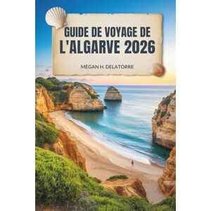 Delatorre, Megan H. GUIDE DE VOYAGE DE L'ALGARVE 2026: Soleil, mer et trésors cachés dans le sud du Portugal Delatorre, Megan H. GUIDE DE VOYAGE DE L'ALGARVE 2026: Soleil, mer et trésors cachés dans le sud du Portugal