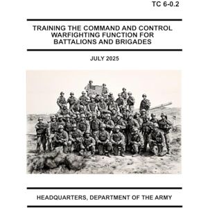 Headquarters Department of the Army Training the Command and Control Warfighting Function for Battalions and Brigades: TC 6-0.2 July 2025 Headquarters Department of the Army Training the Command and Control Warfighting Function for Battalions and Brigades: TC 6-0.2 July 2025