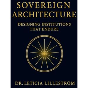 Lilleström, Dr. Leticia Sovereign Architecture: Designing Institutions That Endure Lilleström, Dr. Leticia Sovereign Architecture: Designing Institutions That Endure