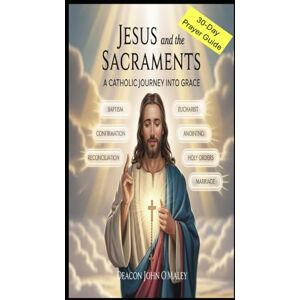 O'Maley, Deacon John Jesus and the Sacraments: A Catholic Journey into Grace (Deacon O'Maley's Catholic Books) O'Maley, Deacon John Jesus and the Sacraments: A Catholic Journey into Grace (Deacon O'Maley's Catholic Books)