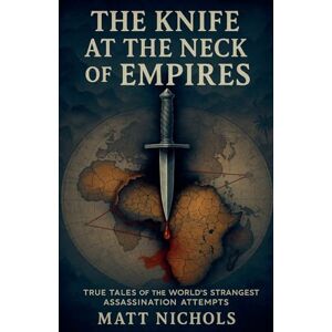 Nichols, Matt The Knife at the Neck of Empires: True Tales of History's Strangest Assassination Attempts Nichols, Matt The Knife at the Neck of Empires: True Tales of History's Strangest Assassination Attempts