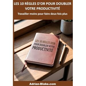 BLAKE, Adrian LES 10 RÈGLES D'OR POUR DOUBLER VOTRE PRODUCTIVITÉ: Travailler moins pour faire 2 fois plus (Les règles d'OR) BLAKE, Adrian LES 10 RÈGLES D'OR POUR DOUBLER VOTRE PRODUCTIVITÉ: Travailler moins pour faire 2 fois plus (Les règles d'OR)