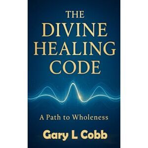 Cobb, Gary L The Divine Healing Code: A Complete Guide to Healing Through Divine Frequencies Cobb, Gary L The Divine Healing Code: A Complete Guide to Healing Through Divine Frequencies