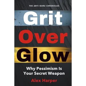 Harper, Alex Grit Over Glow: Why Pessimism Is Your Secret Weapon (The Anti-Guru Chronicles) Harper, Alex Grit Over Glow: Why Pessimism Is Your Secret Weapon (The Anti-Guru Chronicles)