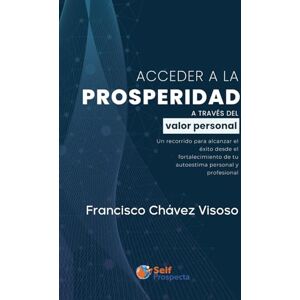 Chávez Visoso, Francisco J. Acceder a la prosperidad a través del valor personal: Un recorrido para alcanzar el éxito desde el fortalecimiento de tu autoestima personal y profesional Chávez Visoso, Francisco J. Acceder a la prosperidad a través del valor personal: Un recorrido para alcanzar el éxito desde el fortalecimiento de tu autoestima personal y profesional