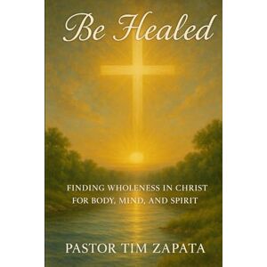 Zapata, Tim Be Healed: Finding Wholeness in Christ for Body, Mind, and Spirit Zapata, Tim Be Healed: Finding Wholeness in Christ for Body, Mind, and Spirit