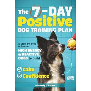 Parker, Kimberly J. The 7-Day Positive Dog Training Plan: A Step-by-Step Guide for High-Energy and Reactive Dogs to Build Calm and Confidence Parker, Kimberly J. The 7-Day Positive Dog Training Plan: A Step-by-Step Guide for High-Energy and Reactive Dogs to Build Calm and Confidence