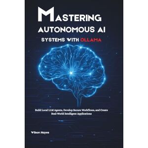 Wilson Mastering Autonomous AI Systems with Ollama: Build Local LLM Agents, Develop Secure Workflows, and Create Real-World Intelligent Applications Wilson Mastering Autonomous AI Systems with Ollama: Build Local LLM Agents, Develop Secure Workflows, and Create Real-World Intelligent Applications