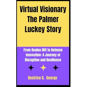 George, Beatrice G. Virtual Visionary The Palmer Luckey Story: From Oculus Rift to Defense Innovation: A Journey of Disruption and Resilience: 2 (Luck and Legacy: The Luckey Chronicles) George, Beatrice G. Virtual Visionary The Palmer Luckey Story: From Oculus Rift to Defense Innovation: A Journey of Disruption and Resilience: 2 (Luck and Legacy: The Luckey Chronicles)