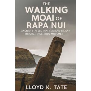 Tate, Lloyd K. The Walking Moai of Rapa Nui: Ancient Statues That Rewrote History Through Ingenious Movement Tate, Lloyd K. The Walking Moai of Rapa Nui: Ancient Statues That Rewrote History Through Ingenious Movement