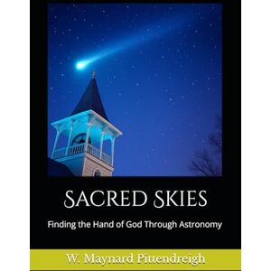 Pittendreigh, Dr. W. Maynard Sacred Skies: Finding the Hand of God Through Astronomy Pittendreigh, Dr. W. Maynard Sacred Skies: Finding the Hand of God Through Astronomy
