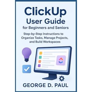 D. Paul, George ClickUp User Guide for Beginners and Seniors: Step-by-Step Instructions to Organize Tasks, Manage Projects, and Build Workspaces (Software for Productivity, Projects and Business) D. Paul, George ClickUp User Guide for Beginners and Seniors: Step-by-Step Instructions to Organize Tasks, Manage Projects, and Build Workspaces (Software for Productivity, Projects and Business)