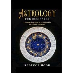 Hood, Rebecca Astrology for Beginners: A Complete Guide to Discover the Secrets of Astrology Hood, Rebecca Astrology for Beginners: A Complete Guide to Discover the Secrets of Astrology