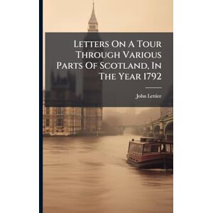 Lettice, John Letters On A Tour Through Various Parts Of Scotland, In The Year 1792 Lettice, John Letters On A Tour Through Various Parts Of Scotland, In The Year 1792
