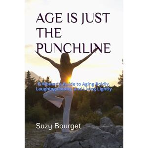 Bourget, Suzy AGE IS JUST THE PUNCHLINE: A Woman’s Guide to Aging Boldly, Laughing Loudly, and Living Lightly Bourget, Suzy AGE IS JUST THE PUNCHLINE: A Woman’s Guide to Aging Boldly, Laughing Loudly, and Living Lightly