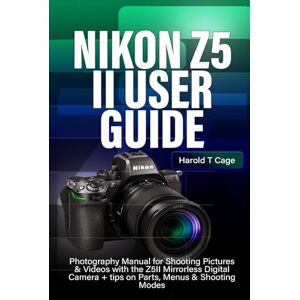 T Cage, Harold NIKON Z5 II USER GUIDE: Photography Manual for Shooting Pictures & Videos with the Z5II Mirrorless Digital Camera + tips on Parts, Menus & Shooting Modes T Cage, Harold NIKON Z5 II USER GUIDE: Photography Manual for Shooting Pictures & Videos with the Z5II Mirrorless Digital Camera + tips on Parts, Menus & Shooting Modes