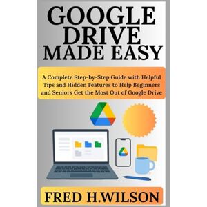 Wilson Google Drive Made Easy: A Complete Step-by-Step Guide with Helpful Tips and Hidden Features to Help Beginners and Seniors Get the Most Out of Google Drive Wilson Google Drive Made Easy: A Complete Step-by-Step Guide with Helpful Tips and Hidden Features to Help Beginners and Seniors Get the Most Out of Google Drive