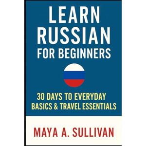 Sullivan, Maya A. Learn Russian for Beginners: 30 Days to Everyday Basics & Travel Essentials (Everyday Language Mastery: Learn to Speak Fast & Naturally) Sullivan, Maya A. Learn Russian for Beginners: 30 Days to Everyday Basics & Travel Essentials (Everyday Language Mastery: Learn to Speak Fast & Naturally)