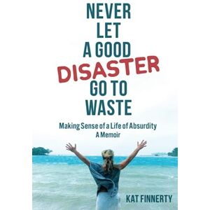 Finnerty, Kat Never Let a Good Disaster Go to Waste: Making Sense of a Life of Absurdity, A Memoir Finnerty, Kat Never Let a Good Disaster Go to Waste: Making Sense of a Life of Absurdity, A Memoir