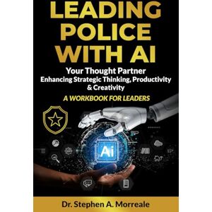 Morreale, Dr Stephen A. Leading Police with AI: AI as a Strategic Thought Partner A Workbook for Police Leaders Morreale, Dr Stephen A. Leading Police with AI: AI as a Strategic Thought Partner A Workbook for Police Leaders