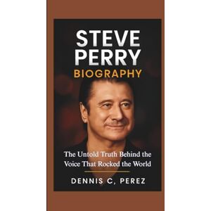 C. Perez, Dennis STEVE PERRY BIOGRAPHY: The Untold Truth Behind the Voice That Rocked the World C. Perez, Dennis STEVE PERRY BIOGRAPHY: The Untold Truth Behind the Voice That Rocked the World