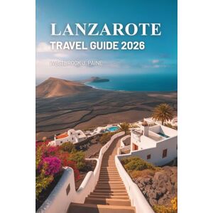 Paine, Westbrook J. LANZAROTE TRAVEL GUIDE 2026: Discovering the Volcanic Wonders of Spain’s Canary Islands Paine, Westbrook J. LANZAROTE TRAVEL GUIDE 2026: Discovering the Volcanic Wonders of Spain’s Canary Islands