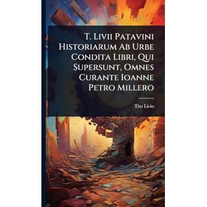 Livio, Tito T. Livii Patavini Historiarum Ab Urbe Condita Libri, Qui Supersunt, Omnes Curante Ioanne Petro Millero Livio, Tito T. Livii Patavini Historiarum Ab Urbe Condita Libri, Qui Supersunt, Omnes Curante Ioanne Petro Millero