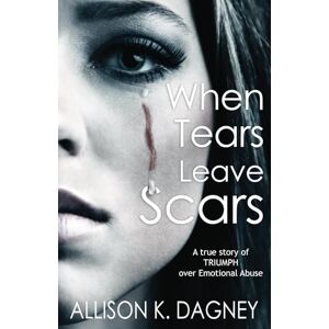Dagney, Allison K. When Tears Leave Scars: A True Story of Triumph Over Emotional Abuse Dagney, Allison K. When Tears Leave Scars: A True Story of Triumph Over Emotional Abuse