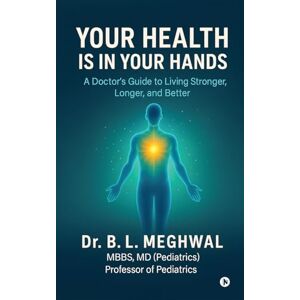Dr B L Meghwal Your Health is in Your Hands: A Doctor's Guide to Living Stronger, Longer, and Better Dr B L Meghwal Your Health is in Your Hands: A Doctor's Guide to Living Stronger, Longer, and Better