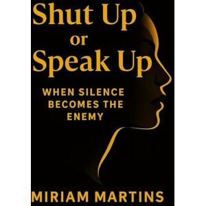 MARTINS, MIRIAM SHUT UP OR SPEAK UP: When Silence Becomes The Enemy MARTINS, MIRIAM SHUT UP OR SPEAK UP: When Silence Becomes The Enemy