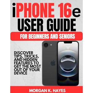 Hayes, Morgan K. iphone 16e User Guide for Beginners and Seniors: Discover Tips, Tricks, and Hidden Features to Get the Most Out of Your Device Hayes, Morgan K. iphone 16e User Guide for Beginners and Seniors: Discover Tips, Tricks, and Hidden Features to Get the Most Out of Your Device