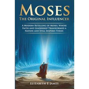 James, Elizabeth E Moses: The Original Influencer: A Modern Retelling of Moses, Whose Faith and Leadership Transformed a Nation and Still Inspires Today James, Elizabeth E Moses: The Original Influencer: A Modern Retelling of Moses, Whose Faith and Leadership Transformed a Nation and Still Inspires Today