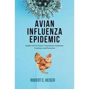 Heiser, Robert C. Avian Influenza Epidemic: Insights into Its Causes, Transmission, Symptoms, Treatment, and Prevention Heiser, Robert C. Avian Influenza Epidemic: Insights into Its Causes, Transmission, Symptoms, Treatment, and Prevention