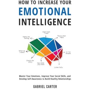 Carter, Gabriel How to Increase Your Emotional Intelligence: Master Your Emotions, Improve Your Social Skills, and Develop Self-Awareness to Build Healthy Relationships Carter, Gabriel How to Increase Your Emotional Intelligence: Master Your Emotions, Improve Your Social Skills, and Develop Self-Awareness to Build Healthy Relationships