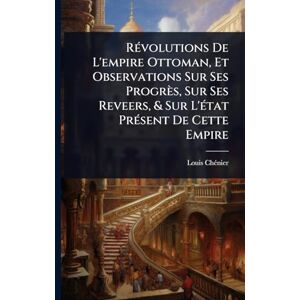 Chã(c)Nier, Louis RÃ(c)volutions De L'empire Ottoman, Et Observations Sur Ses Progrès, Sur Ses Reveers, & Sur L'Ã(c)tat PrÃ(c)sent De Cette Empire Chã(c)Nier, Louis RÃ(c)volutions De L'empire Ottoman, Et Observations Sur Ses Progrès, Sur Ses Reveers, & Sur L'Ã(c)tat PrÃ(c)sent De Cette Empire
