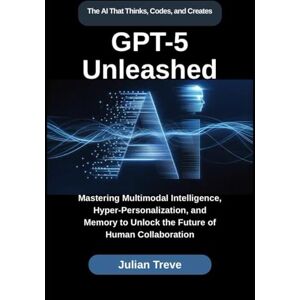 Treve, Julian GPT-5 Unleashed: The AI That Thinks, Codes, and Creates: Mastering Multimodal Intelligence, Hyper-Personalization, and Memory to Unlock the Future of ... (AI Technology, Workflows, and Automation) Treve, Julian GPT-5 Unleashed: The AI That Thinks, Codes, and Creates: Mastering Multimodal Intelligence, Hyper-Personalization, and Memory to Unlock the Future of ... (AI Technology, Workflows, and Automation)