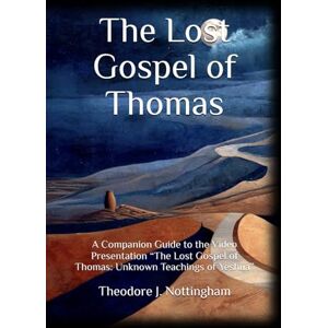 Nottingham, Theodore J. The Lost Gospel of Thomas: A Companion Guide to the Video Presentation “The Lost Gospel of Thomas: Unknown Teachings of Yeshua” Nottingham, Theodore J. The Lost Gospel of Thomas: A Companion Guide to the Video Presentation “The Lost Gospel of Thomas: Unknown Teachings of Yeshua”