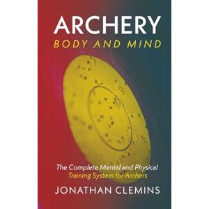 Clemins, Jonathan Archery: Body and Mind: The Complete Mental and Physical Training System for Archers Clemins, Jonathan Archery: Body and Mind: The Complete Mental and Physical Training System for Archers