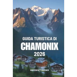 Buckner, Hortencia T. GUIDA TURISTICA DI CHAMONIX 2026: Un viaggio nel cuore del fascino alpino della Francia Buckner, Hortencia T. GUIDA TURISTICA DI CHAMONIX 2026: Un viaggio nel cuore del fascino alpino della Francia