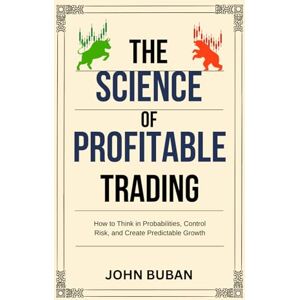 Buban, John The Science of Profitable Trading: How to Think in Probabilities, Control Risk, and Create Predictable Growth Buban, John The Science of Profitable Trading: How to Think in Probabilities, Control Risk, and Create Predictable Growth