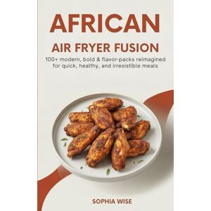 wise, sophia AFRICAN AIR FRYER FUSION: 100+ Modern, Bold & Flavor-Packed Recipes Reimagined for Quick, Healthy, and Irresistible Meals wise, sophia AFRICAN AIR FRYER FUSION: 100+ Modern, Bold & Flavor-Packed Recipes Reimagined for Quick, Healthy, and Irresistible Meals